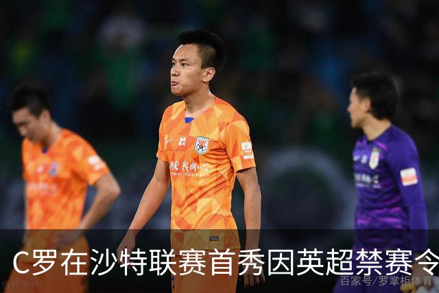 C罗在沙特联赛首秀因英超禁赛令延期